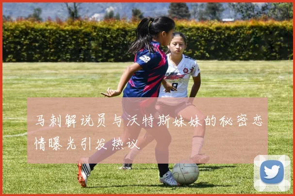 马刺解说员与沃特斯妹妹的秘密恋情曝光引发热议