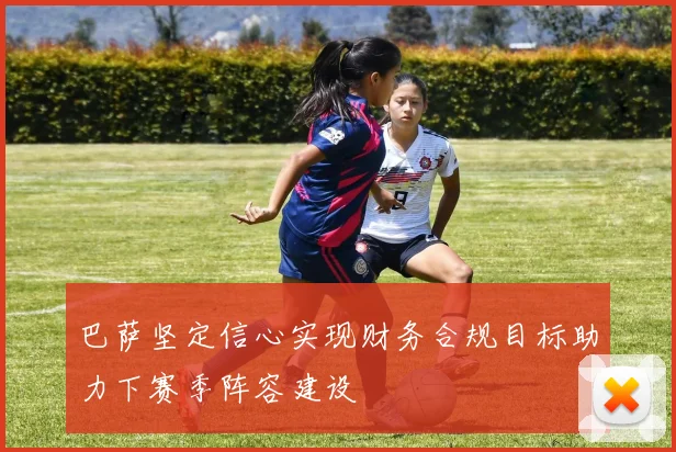 巴萨坚定信心实现财务合规目标助力下赛季阵容建设