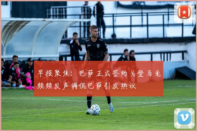 早报聚焦：巴萨正式签约戈登马竞频频发声调侃巴萨引发热议