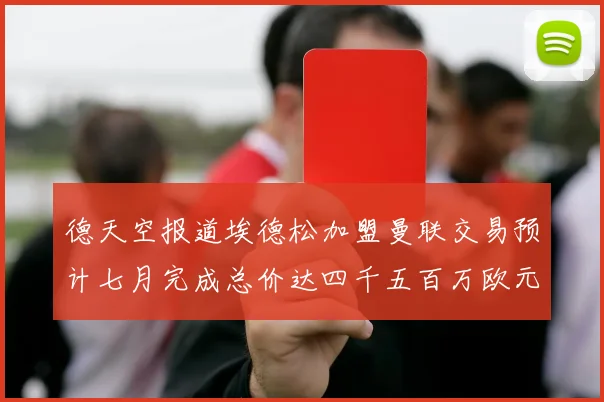 德天空报道埃德松加盟曼联交易预计七月完成总价达四千五百万欧元