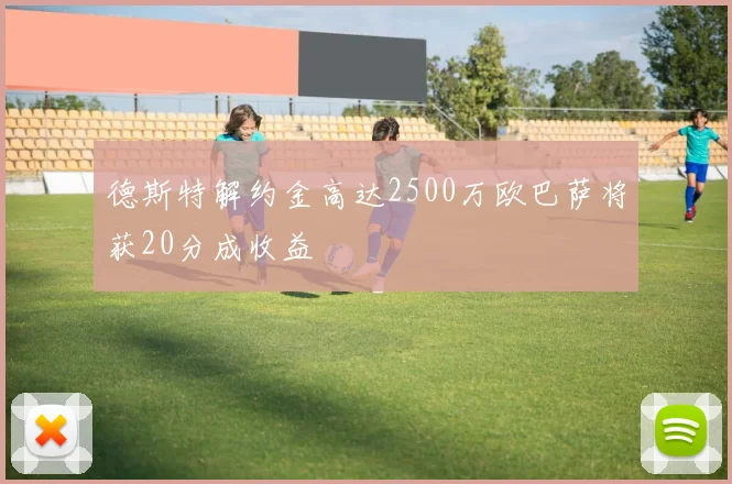 德斯特解约金高达2500万欧巴萨将获20分成收益