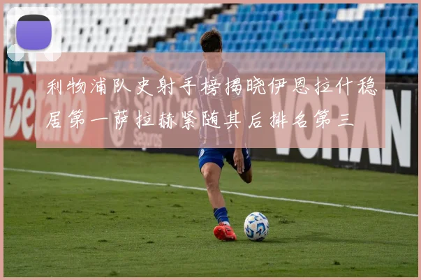 利物浦队史射手榜揭晓伊恩拉什稳居第一萨拉赫紧随其后排名第三