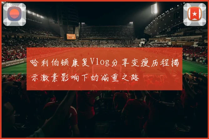 哈利伯顿康复Vlog分享变瘦历程揭示激素影响下的减重之路