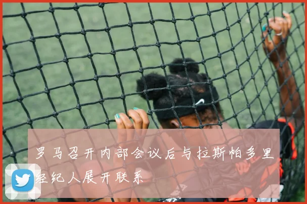 罗马召开内部会议后与拉斯帕多里经纪人展开联系