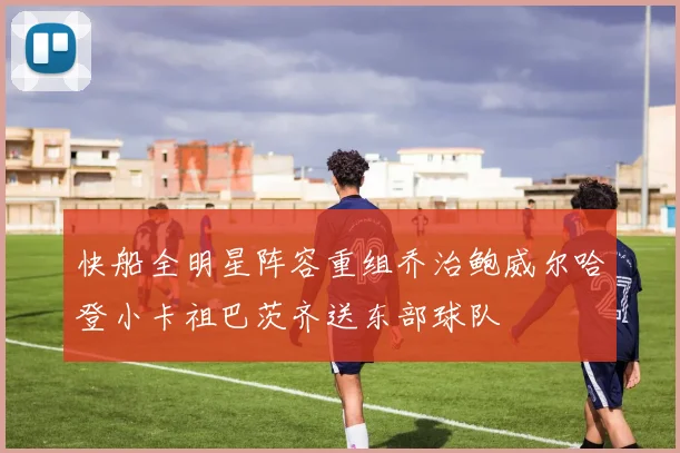 快船全明星阵容重组乔治鲍威尔哈登小卡祖巴茨齐送东部球队