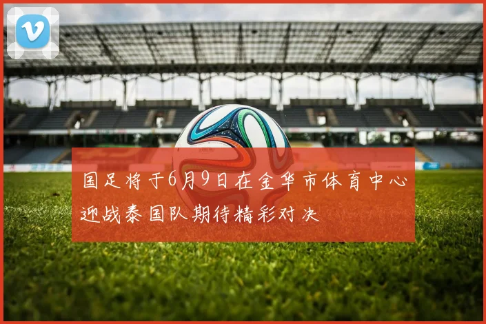 国足将于6月9日在金华市体育中心迎战泰国队期待精彩对决