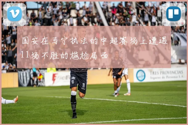 国安在马宁执法的中超赛场上遭遇11场不胜的尴尬局面