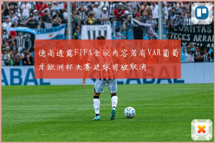 德尚透露FIFA会议内容若有VAR葡萄牙欧洲杯决赛进球将被取消