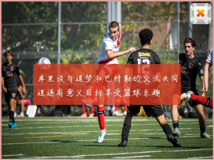 库里谈与追梦和巴特勒的交流共同追逐有意义目标享受篮球乐趣