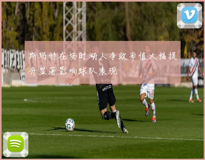 斯玛特在场时湖人净效率值大幅提升显著影响球队表现