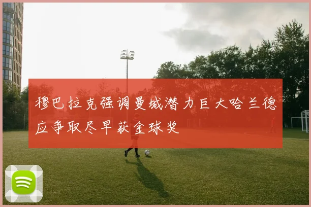 穆巴拉克强调曼城潜力巨大哈兰德应争取尽早获金球奖