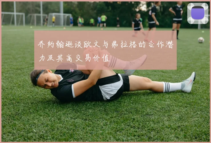 乔约翰逊谈欧文与弗拉格的合作潜力及其高交易价值