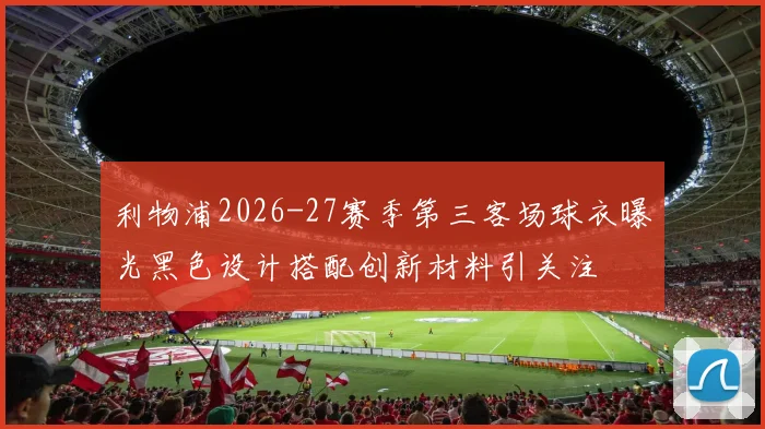 利物浦2026-27赛季第三客场球衣曝光黑色设计搭配创新材料引关注