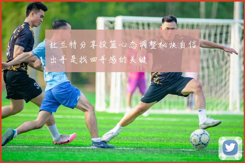 杜兰特分享投篮心态调整秘诀自信出手是找回手感的关键